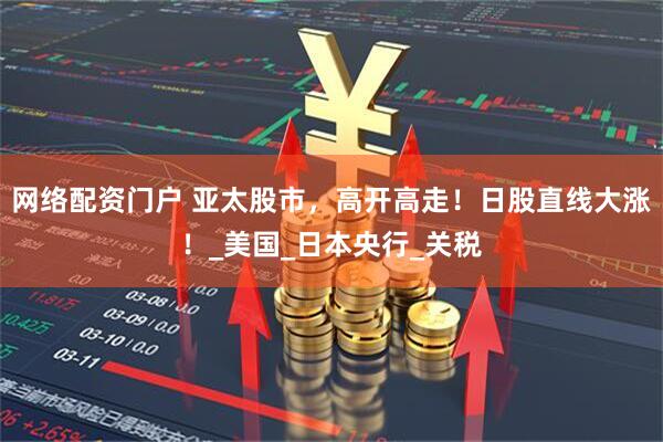 网络配资门户 亚太股市，高开高走！日股直线大涨！_美国_日本央行_关税
