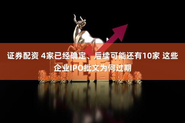 证券配资 4家已经确定、后续可能还有10家 这些企业IPO批文为何过期