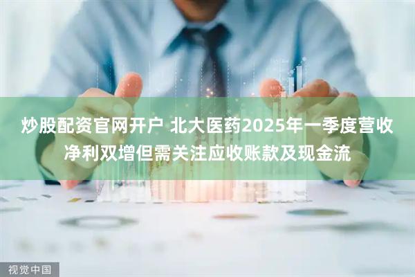 炒股配资官网开户 北大医药2025年一季度营收净利双增但需关注应收账款及现金流