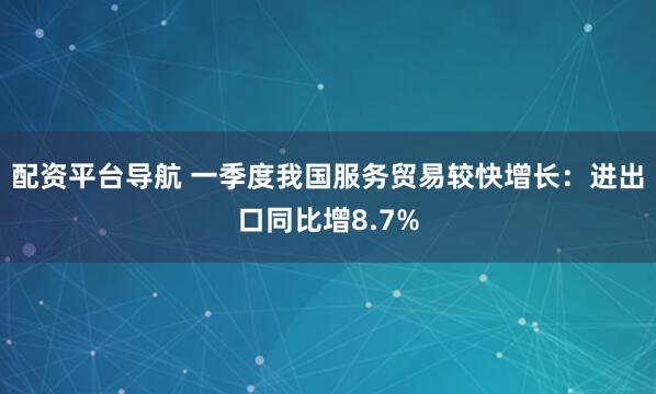配资平台导航 一季度我国服务贸易较快增长：进出口同比增8.7%