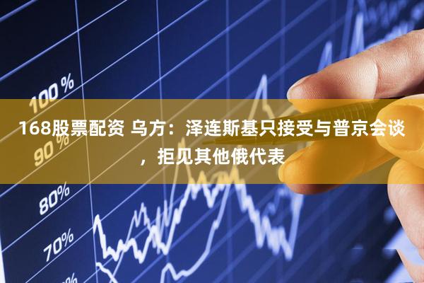 168股票配资 乌方：泽连斯基只接受与普京会谈，拒见其他俄代表
