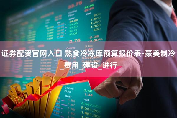 证券配资官网入口 熟食冷冻库预算报价表-豪美制冷_费用_建设_进行