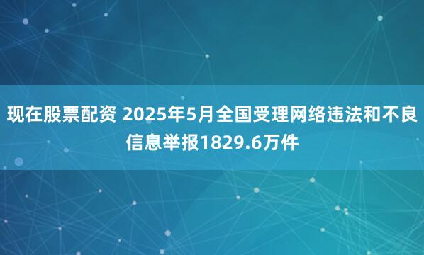 现在股票配资 2025年5月全国受理网络违法和不良信息举报1829.6万件