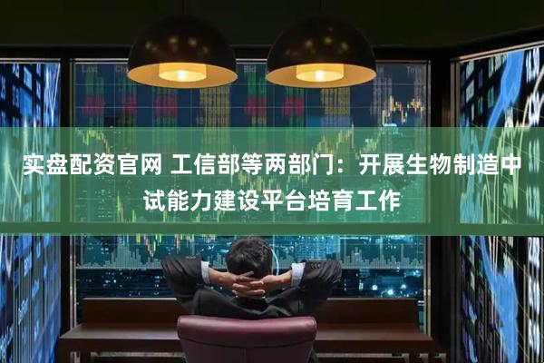 实盘配资官网 工信部等两部门：开展生物制造中试能力建设平台培育工作