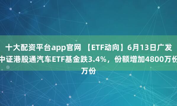 十大配资平台app官网 【ETF动向】6月13日广发中证港股通汽车ETF基金跌3.4%，份额增加4800万份