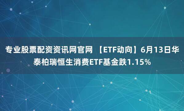 专业股票配资资讯网官网 【ETF动向】6月13日华泰柏瑞恒生消费ETF基金跌1.15%