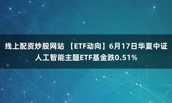 线上配资炒股网站 【ETF动向】6月17日华夏中证人工智能主题ETF基金跌0.51%