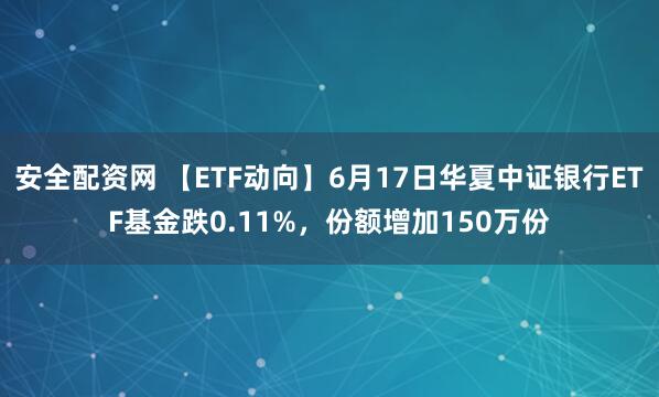 安全配资网 【ETF动向】6月17日华夏中证银行ETF基金跌0.11%，份额增加150万份