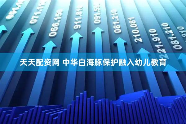 天天配资网 中华白海豚保护融入幼儿教育