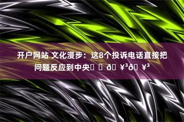 开户网站 文化漫步：这8个投诉电话直接把问题反应到中央❗❗🥳🥳