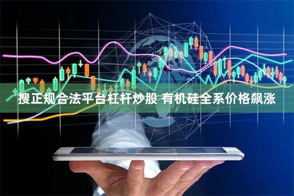 搜正规合法平台杠杆炒股 有机硅全系价格飙涨