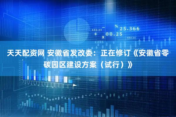 天天配资网 安徽省发改委：正在修订《安徽省零碳园区建设方案（试行）》