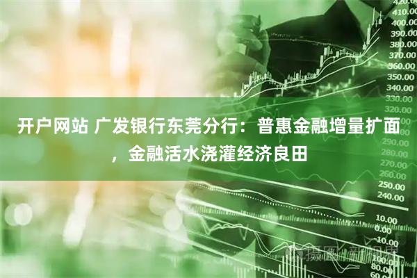 开户网站 广发银行东莞分行：普惠金融增量扩面，金融活水浇灌经济良田