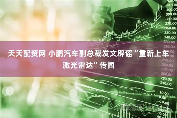 天天配资网 小鹏汽车副总裁发文辟谣“重新上车激光雷达”传闻