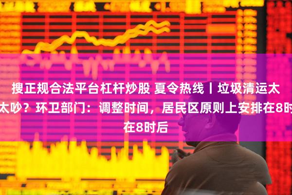 搜正规合法平台杠杆炒股 夏令热线丨垃圾清运太早太吵？环卫部门：调整时间，居民区原则上安排在8时后