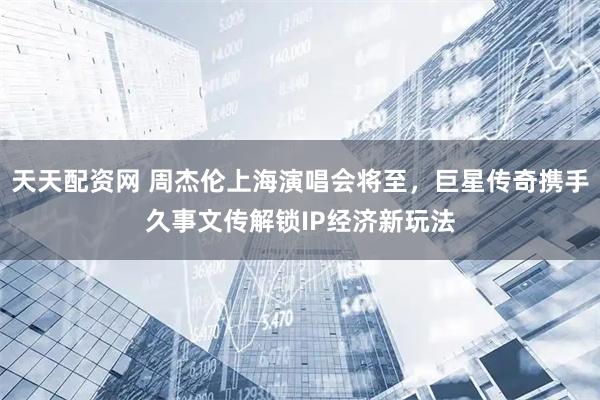 天天配资网 周杰伦上海演唱会将至，巨星传奇携手久事文传解锁IP经济新玩法