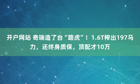 开户网站 奇瑞造了台“路虎”！1.6T榨出197马力，还终身质保，顶配才10万