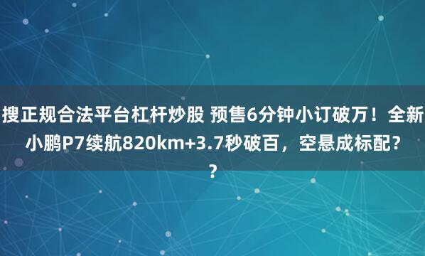 搜正规合法平台杠杆炒股 预售6分钟小订破万！全新小鹏P7续航820km+3.7秒破百，空悬成标配？