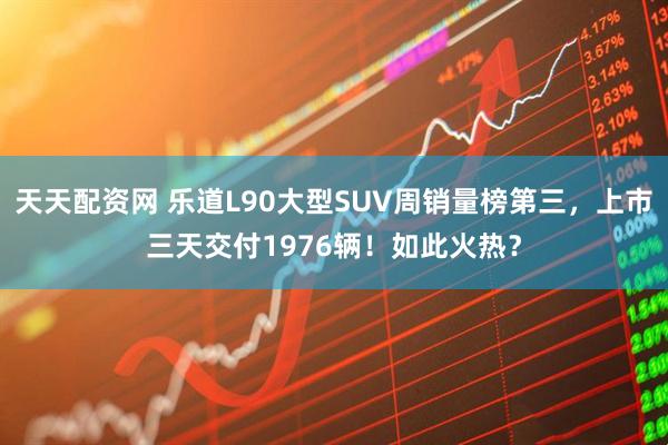 天天配资网 乐道L90大型SUV周销量榜第三，上市三天交付1976辆！如此火热？