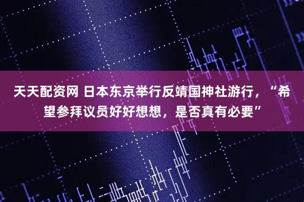 天天配资网 日本东京举行反靖国神社游行，“希望参拜议员好好想想，是否真有必要”