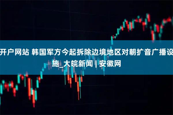 开户网站 韩国军方今起拆除边境地区对朝扩音广播设施_大皖新闻 | 安徽网