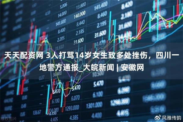 天天配资网 3人打骂14岁女生致多处挫伤，四川一地警方通报_大皖新闻 | 安徽网