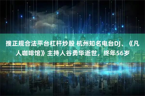 搜正规合法平台杠杆炒股 杭州知名电台DJ、《凡人咖啡馆》主持人谷勇华逝世，终年56岁