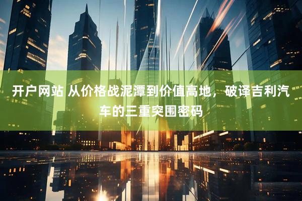开户网站 从价格战泥潭到价值高地，破译吉利汽车的三重突围密码