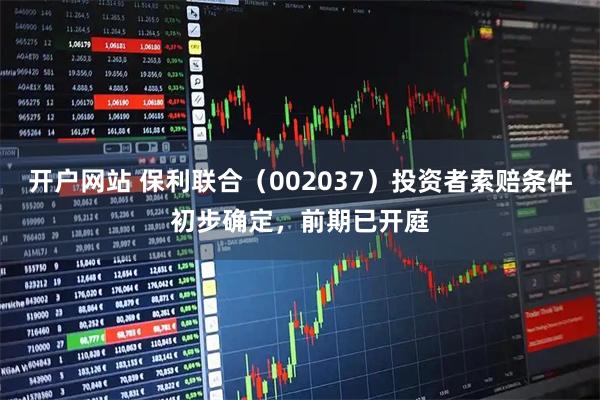 开户网站 保利联合（002037）投资者索赔条件初步确定，前期已开庭