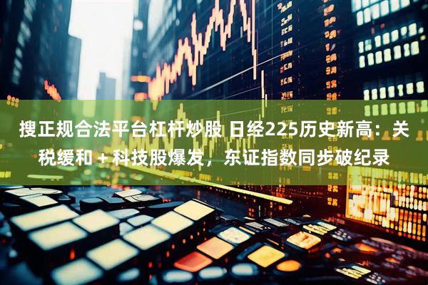搜正规合法平台杠杆炒股 日经225历史新高：关税缓和＋科技股爆发，东证指数同步破纪录