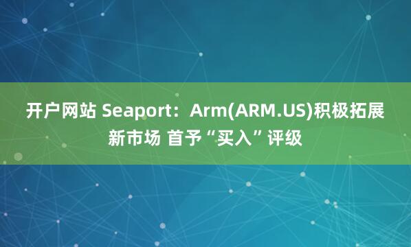 开户网站 Seaport：Arm(ARM.US)积极拓展新市场 首予“买入”评级