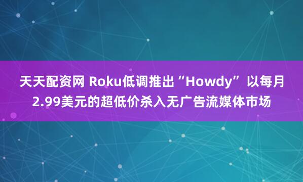 天天配资网 Roku低调推出“Howdy” 以每月2.99美元的超低价杀入无广告流媒体市场