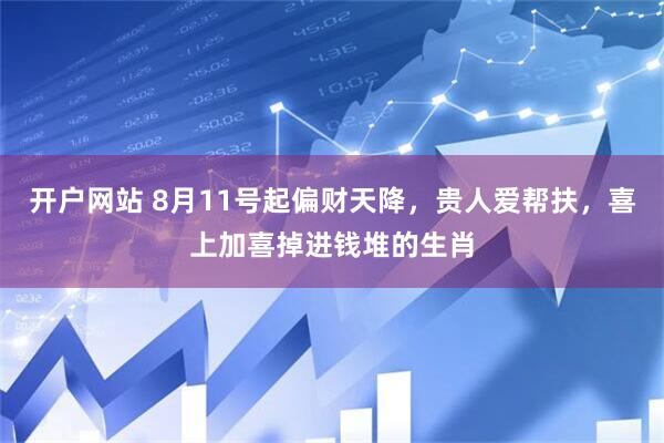 开户网站 8月11号起偏财天降，贵人爱帮扶，喜上加喜掉进钱堆的生肖