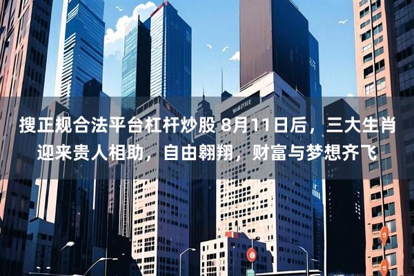搜正规合法平台杠杆炒股 8月11日后，三大生肖迎来贵人相助，自由翱翔，财富与梦想齐飞