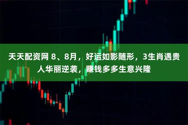 天天配资网 8、8月，好运如影随形，3生肖遇贵人华丽逆袭，赚钱多多生意兴隆