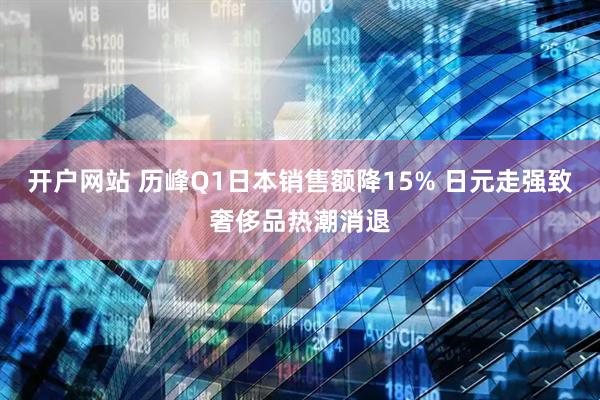 开户网站 历峰Q1日本销售额降15% 日元走强致奢侈品热潮消退