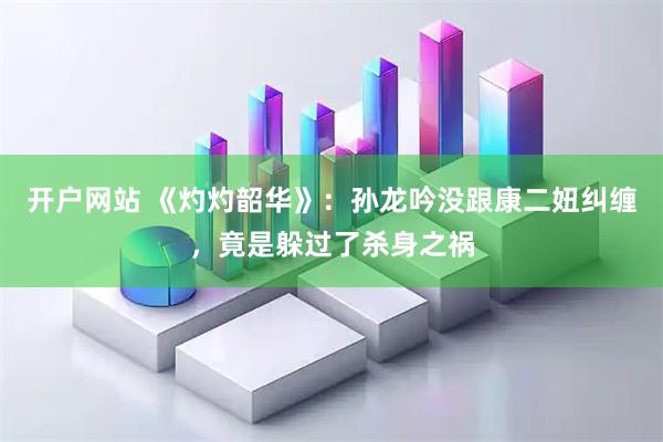 开户网站 《灼灼韶华》：孙龙吟没跟康二妞纠缠，竟是躲过了杀身之祸