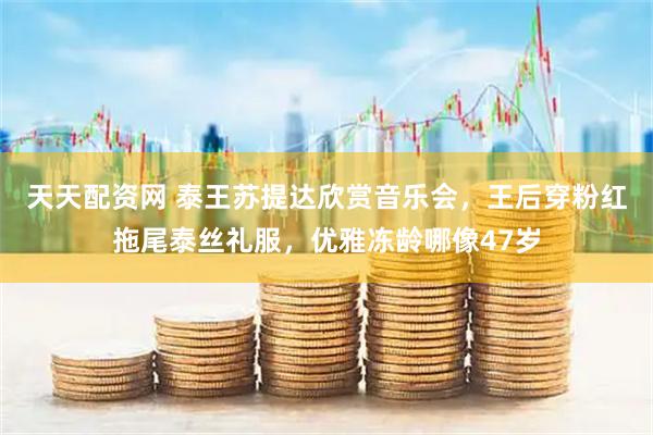 天天配资网 泰王苏提达欣赏音乐会，王后穿粉红拖尾泰丝礼服，优雅冻龄哪像47岁