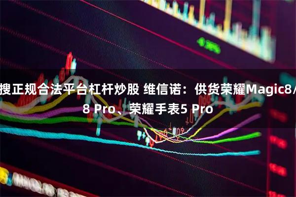 搜正规合法平台杠杆炒股 维信诺：供货荣耀Magic8/8 Pro、荣耀手表5 Pro