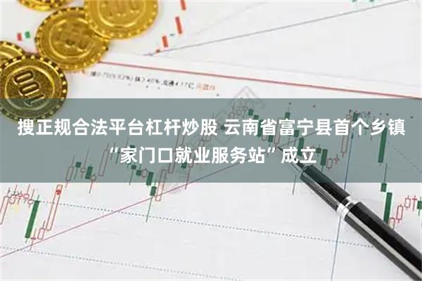 搜正规合法平台杠杆炒股 云南省富宁县首个乡镇“家门口就业服务站”成立