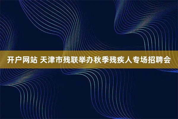 开户网站 天津市残联举办秋季残疾人专场招聘会