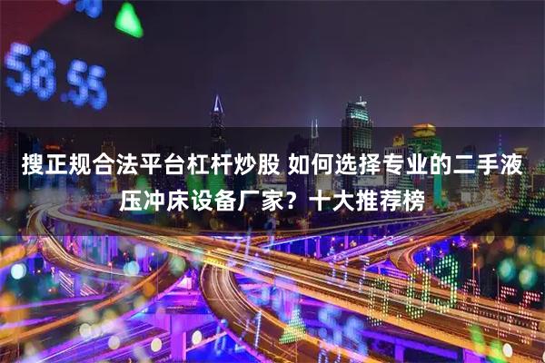 搜正规合法平台杠杆炒股 如何选择专业的二手液压冲床设备厂家?十大推荐榜