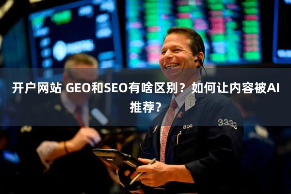 开户网站 GEO和SEO有啥区别？如何让内容被AI推荐？