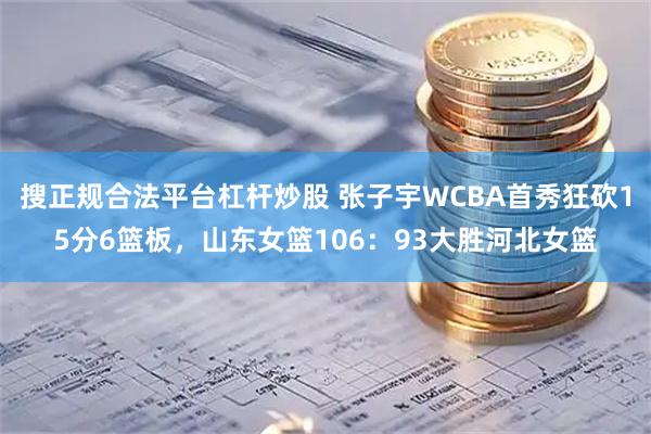搜正规合法平台杠杆炒股 张子宇WCBA首秀狂砍15分6篮板，山东女篮106：93大胜河北女篮