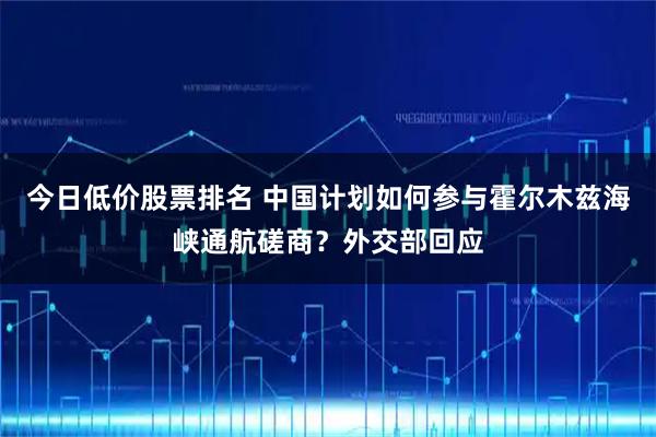 今日低价股票排名 中国计划如何参与霍尔木兹海峡通航磋商？外交部回应