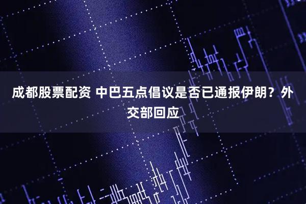 成都股票配资 中巴五点倡议是否已通报伊朗？外交部回应