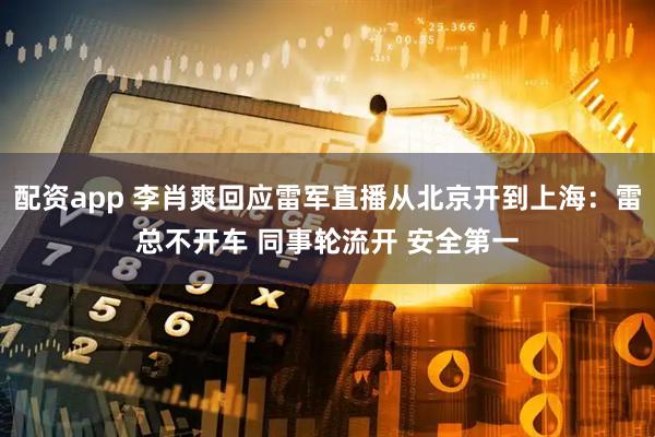 配资app 李肖爽回应雷军直播从北京开到上海：雷总不开车 同事轮流开 安全第一